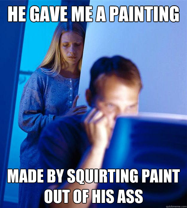 He gave me a painting made by squirting paint out of his ass  Redditors Wife
