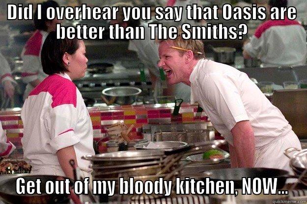 DID I OVERHEAR YOU SAY THAT OASIS ARE BETTER THAN THE SMITHS? GET OUT OF MY BLOODY KITCHEN, NOW... Gordon Ramsay
