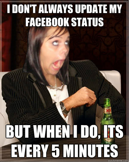 I don't always update my facebook status but when i do, its every 5 minutes  The worlds most annoying facebook girl