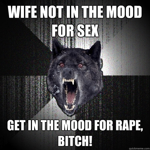 Wife not in the mood for sex get in the mood for rape, Bitch!  Insanity Wolf