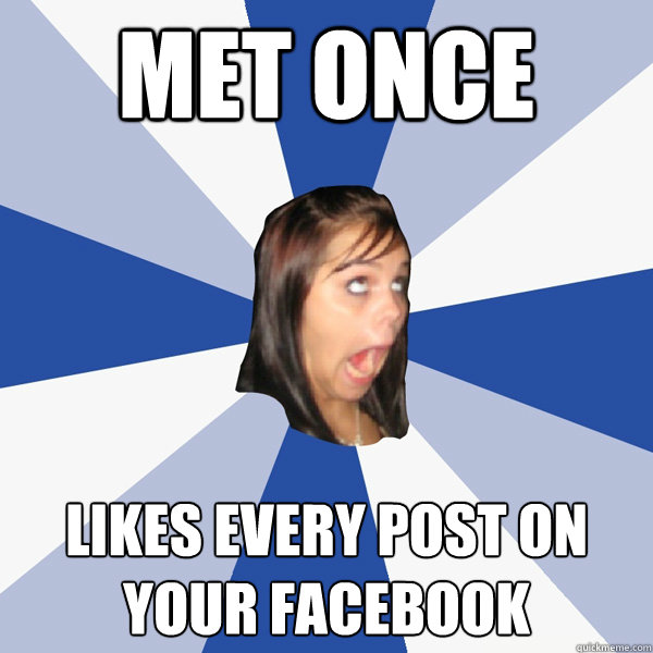 Met once Likes EVERy post on your facebook   Annoying Facebook Girl
