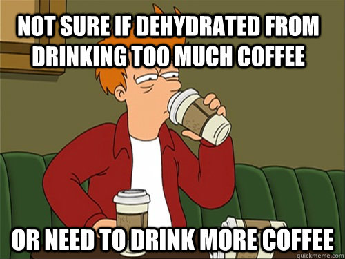 Not sure if dehydrated from drinking too much coffee or need to drink more coffee  