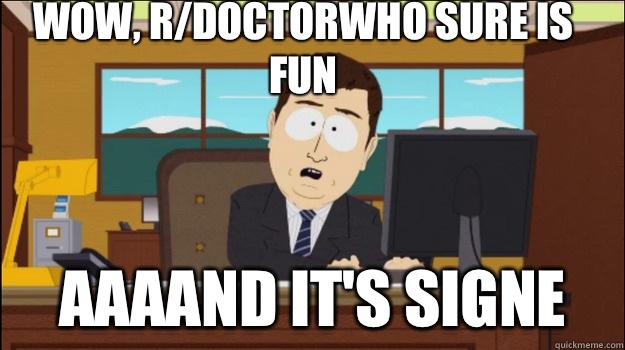 Wow, r/doctorwho sure is fun     aaaand it's signe  Annnd Its gone