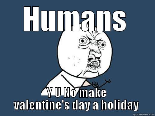 HUMANS Y U NO MAKE VALENTINE'S DAY A HOLIDAY Y U No