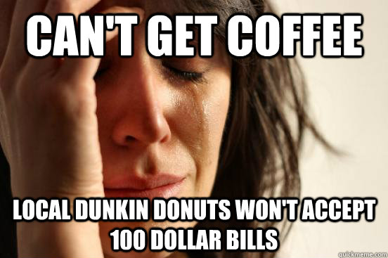 Can't get coffee local dunkin donuts won't accept 100 dollar bills - Can't get coffee local dunkin donuts won't accept 100 dollar bills  First World Problems