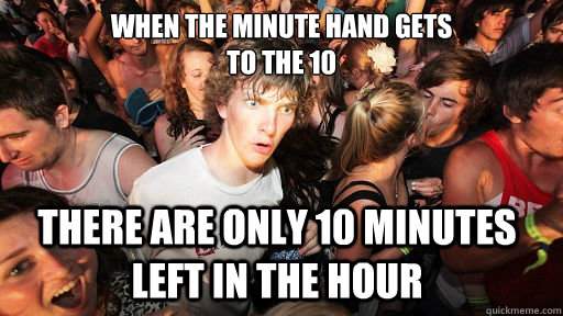 When the minute hand gets 
to the 10 there are only 10 minutes left in the hour   Sudden Clarity Clarence