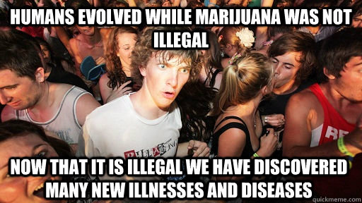Humans evolved while marijuana was not illegal now that it is illegal we have discovered many new illnesses and diseases   Sudden Clarity Clarence