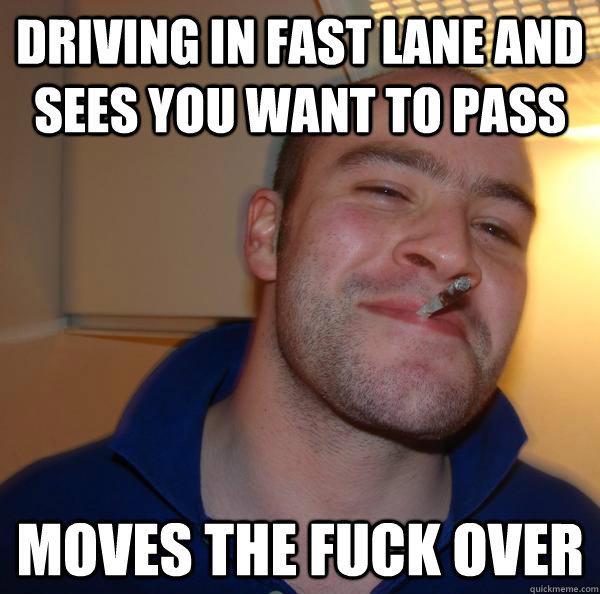 Driving in fast lane and sees you want to pass moves the fuck over - Driving in fast lane and sees you want to pass moves the fuck over  Misc
