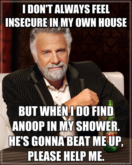I don't always feel insecure in my own house but when I do find Anoop in my shower.
He's gonna beat me up, please help me.
  The Most Interesting Man In The World