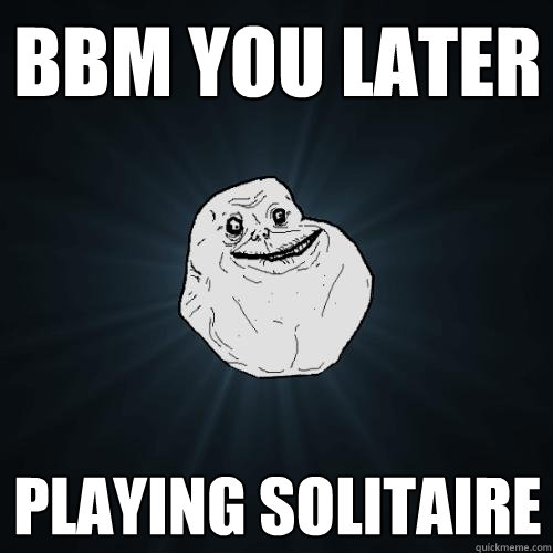 BBM YOU LATER PLAYING SOLITAIRE  Forever Alone