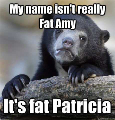 My name isn't really Fat Amy It's fat Patricia - My name isn't really Fat Amy It's fat Patricia  Confession Bear