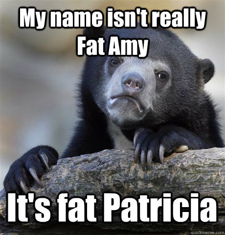 My name isn't really Fat Amy It's fat Patricia  Confession Bear