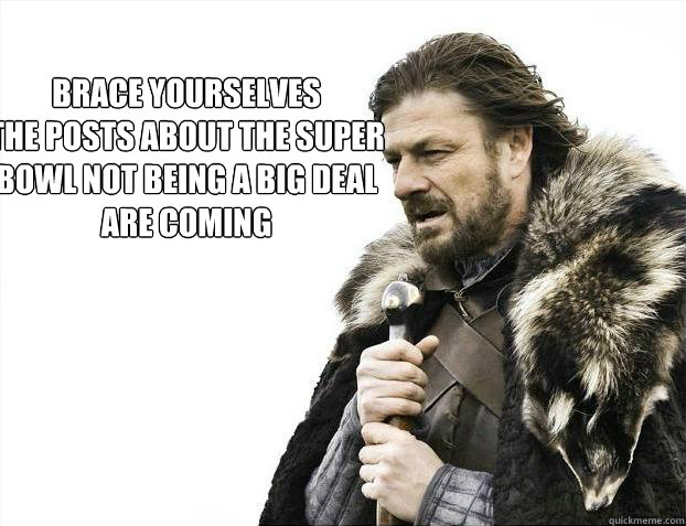 brace yourselves
The posts about the Super Bowl not being a big deal are coming  Brace yourself - muslim claims