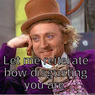  LET ME REITERATE HOW DISGUSTING YOU ARE. Condescending Wonka