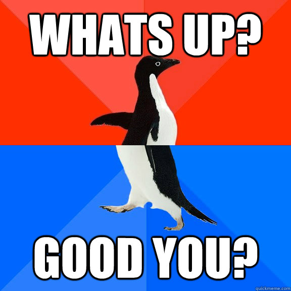 WHats up? good you?  Socially Awesome Awkward Penguin