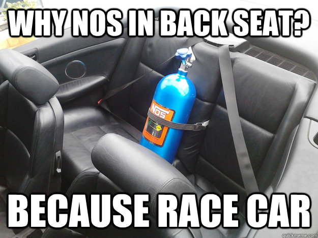 Why nos in back seat? Because race car  Race car
