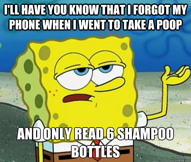 I'll have you know that I forgot my phone when I went to take a poop And only read 6 shampoo bottles - I'll have you know that I forgot my phone when I went to take a poop And only read 6 shampoo bottles  Tough Spongebob