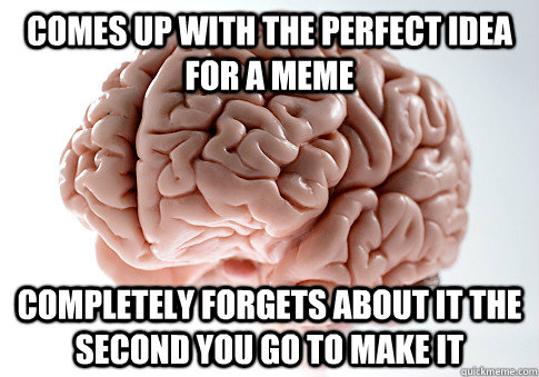 COMES UP WITH THE PERFECT IDEA FOR A MEME COMPLETELY FORGETS ABOUT IT THE SECOND YOU GO TO MAKE IT  Scumbag Brain