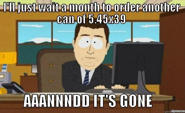 I'LL JUST WAIT A MONTH TO ORDER ANOTHER CAN OF 5.45X39          AAANNNDD IT'S GONE           aaaand its gone