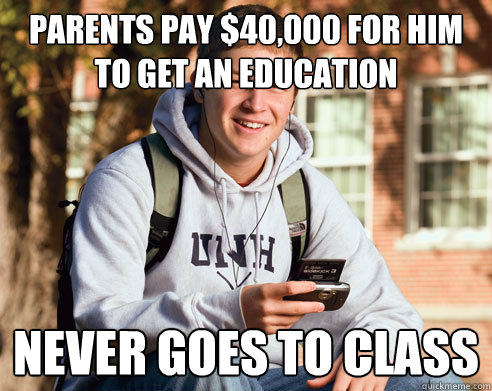 Parents pay $40,000 for him to get an education never goes to class  College Freshman