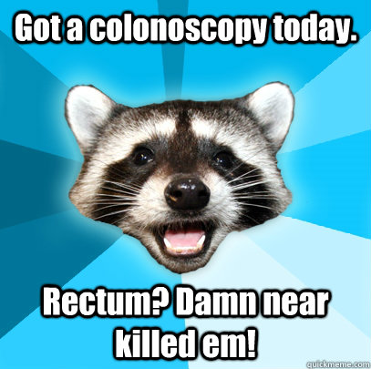 Got a colonoscopy today. Rectum? Damn near killed em!  Lame Pun Coon