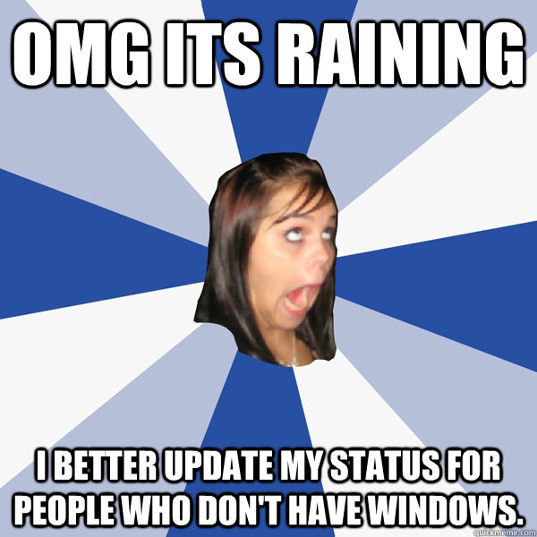omg its raining i better update my status for people who don't have windows.  - omg its raining i better update my status for people who don't have windows.   Annoying Facebook Girl
