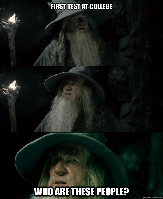 First test at college WHO ARE THESE PEOPLE?  Confused Gandalf