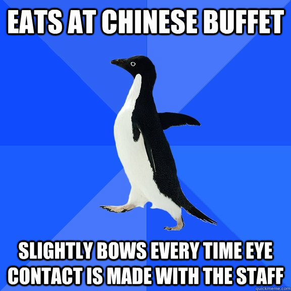 eats at chinese buffet slightly bows every time eye contact is made with the staff  Socially Awkward Penguin