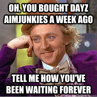Oh, you bought dayz aimjunkies a week ago tell me how you've been waiting forever  Condescending Wonka