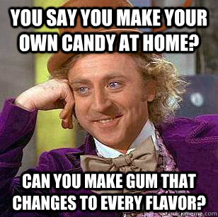 You say you make your own candy at home? Can you make gum that changes to every flavor?  Condescending Wonka
