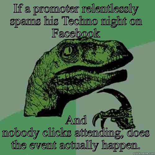 IF A PROMOTER RELENTLESSLY SPAMS HIS TECHNO NIGHT ON FACEBOOK AND NOBODY CLICKS ATTENDING, DOES THE EVENT ACTUALLY HAPPEN. Philosoraptor