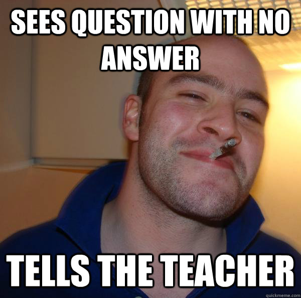 sees question with no answer  Tells the teacher  - sees question with no answer  Tells the teacher   Misc