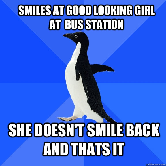 smiles at good looking girl at  bus station she doesn't smile back and thats it  Socially Awkward Penguin