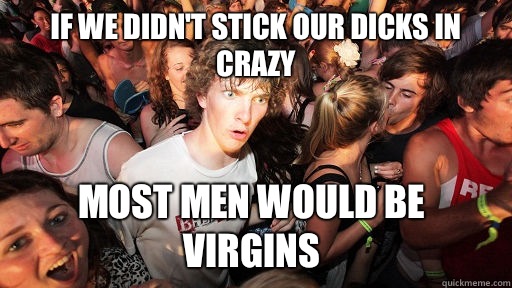 If we didn't stick our dicks in crazy Most men would be virgins  Sudden Clarity Clarence