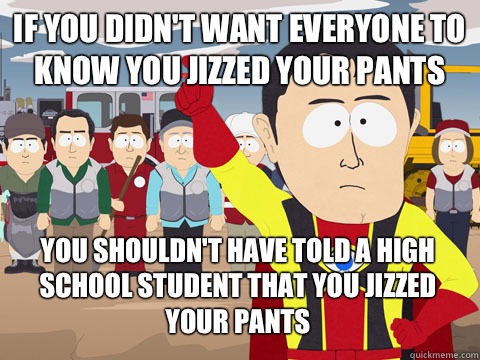 If you didn't want everyone to know you jizzed your pants you shouldn't have told a high school student that you jizzed your pants  Captain Hindsight