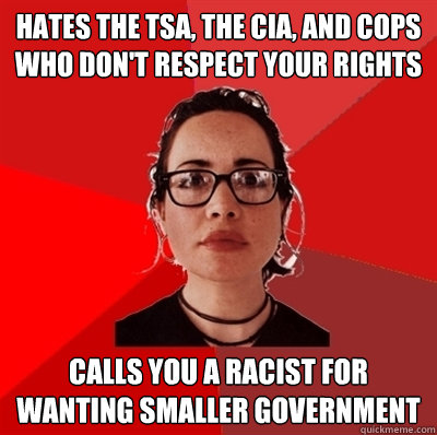 Hates the TSA, the CIA, and cops who don't respect your rights Calls you a racist for wanting smaller government  Liberal Douche Garofalo