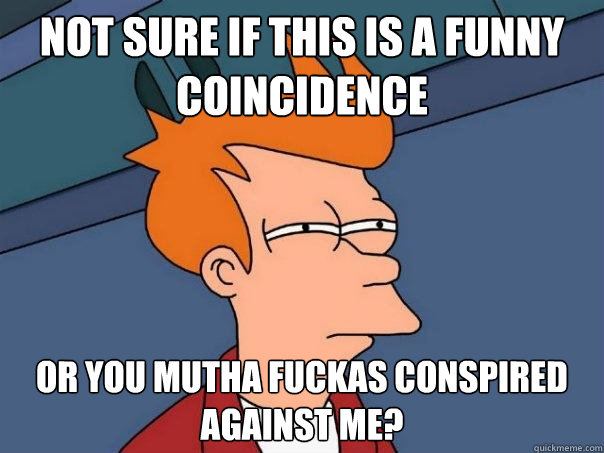 Not sure if this is a funny coincidence  Or you mutha fuckas conspired against me?  Futurama Fry