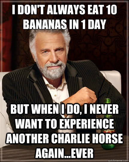 I don't always eat 10 bananas in 1 day But when i do, I never want to experience another charlie horse again...ever  The Most Interesting Man In The World