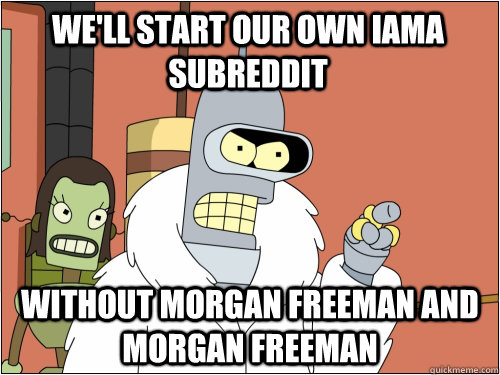 WE'LL START OUR OWN IAMA SUBREDDIT WITHOUT MORGAN FREEMAN AND MORGAN FREEMAN  Blackjack Bender