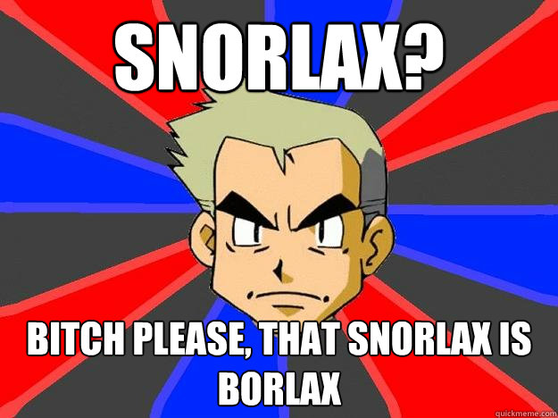 Snorlax? Bitch please, that snorlax is borlax - Snorlax? Bitch please, that snorlax is borlax  Professor Oak