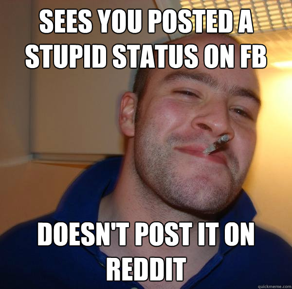 Sees you posted a stupid status on FB Doesn't post it on Reddit - Sees you posted a stupid status on FB Doesn't post it on Reddit  Misc