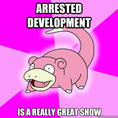 Arrested development  Is a really great show  Slowpoke