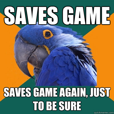 Saves game saves game again, just to be sure  Paranoid Parrot