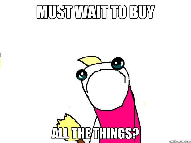 must wait to buy all the things? - must wait to buy all the things?  All the things sad