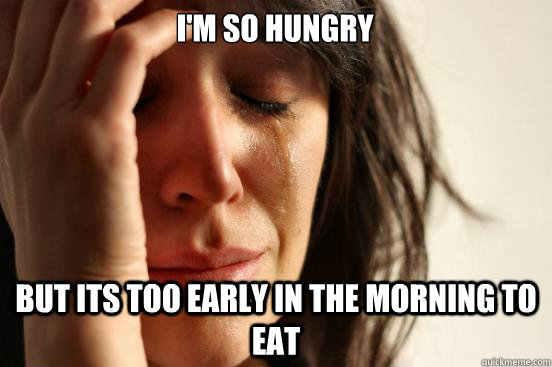 I'm so hungry  but its too early in the morning to eat  First World Problems
