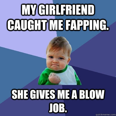 My girlfriend caught me fapping. She gives me a blow job.  Success Kid