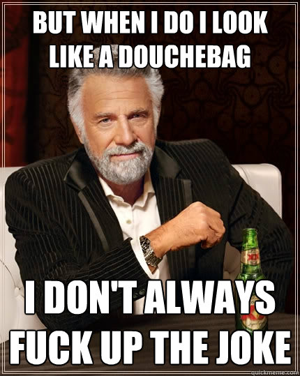 but when I do I look like a douchebag I don't always fuck up the joke  The Most Interesting Man In The World