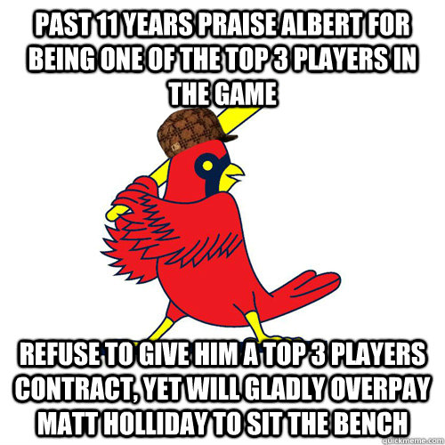 Past 11 years Praise Albert for being one of the top 3 players in the game refuse to give him a top 3 players contract, yet will gladly overpay matt holliday to sit the bench  