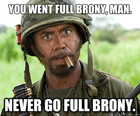 You went full brony, man. Never go full brony.  Full retard