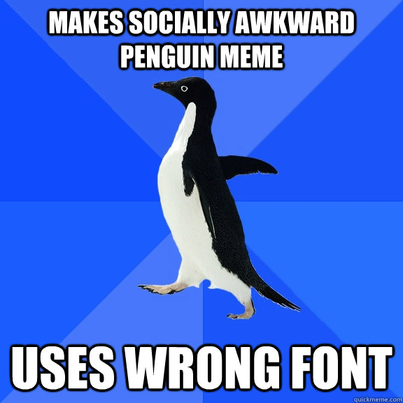 Makes socially awkward penguin meme uses wrong font  Socially Awkward Penguin